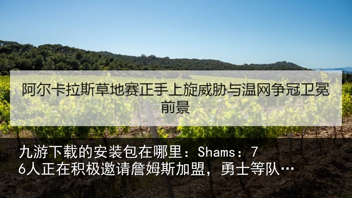 九游下载的安装包在哪里:Shams:76人正相关情况加盟相关情况