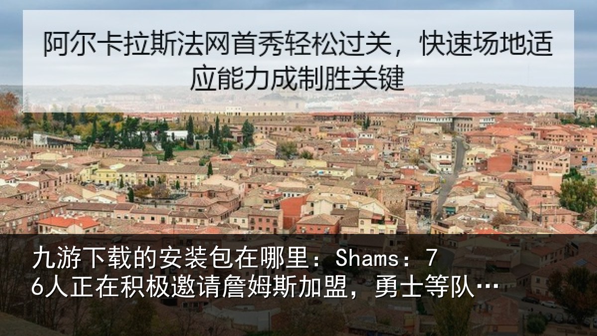 九游下载的安装包在哪里：Shams：76人正在积极邀请詹姆斯加盟，勇士等队也是这样