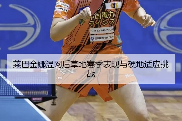 莱巴金娜温网后草地赛季表现与硬地适应挑战
