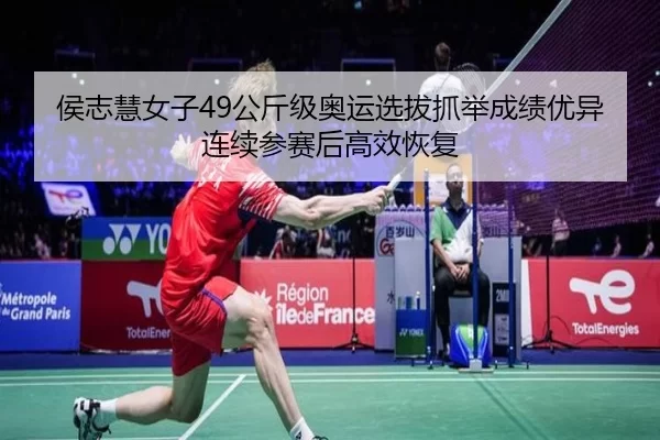 侯志慧女子49公斤级奥运选拔抓举成绩优异 连续参赛后高效恢复