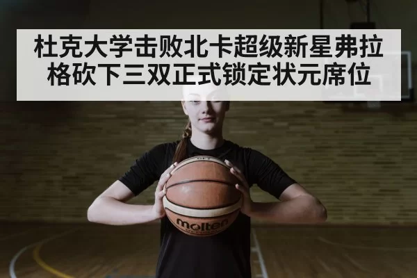 杜克大学击败北卡超级新星弗拉格砍下三双正式锁定状元席位