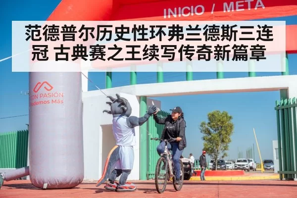 范德普尔历史性环弗兰德斯三连冠 古典赛之王续写传奇新篇章