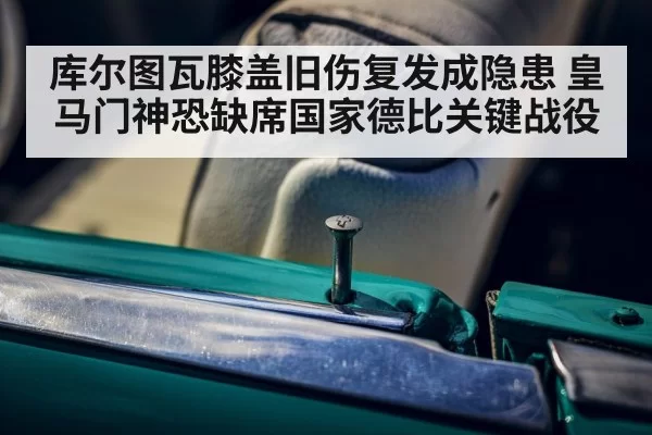 库尔图瓦膝盖旧伤复发成隐患 皇马门神恐缺席国家德比关键战役