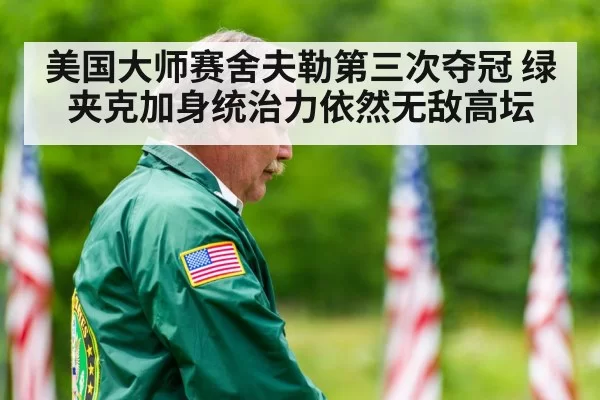 美国大师赛舍夫勒第三次夺冠 绿夹克加身统治力依然无敌高坛