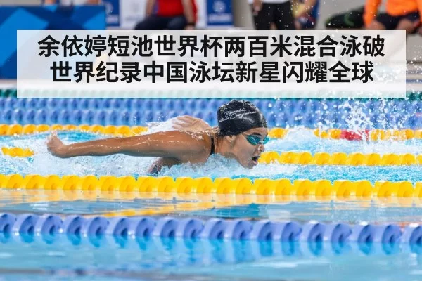 余依婷短池世界杯两百米混合泳破世界纪录中国泳坛新星闪耀全球
