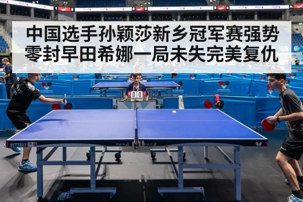 中国选手孙颖莎新乡冠军赛强势零封早田希娜一局未失完美复仇