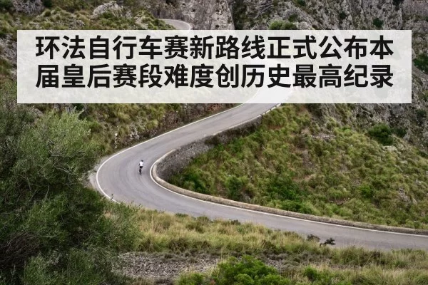 环法自行车赛新路线正式公布本届皇后赛段难度创历史最高纪录