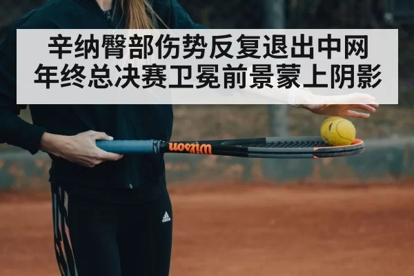 辛纳臀部伤势反复退出中网 年终总决赛卫冕前景蒙上阴影